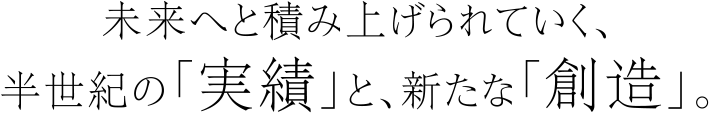 未来へと積み上げられていく、半世紀の「実績」と、新たな「創造」。